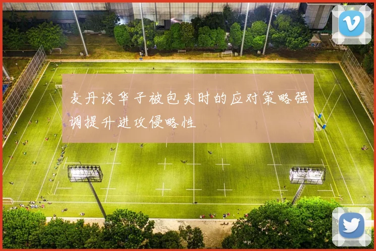 麦丹谈华子被包夹时的应对策略强调提升进攻侵略性