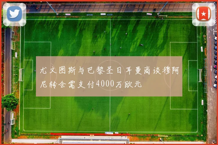 尤文图斯与巴黎圣日耳曼商谈穆阿尼转会需支付4000万欧元