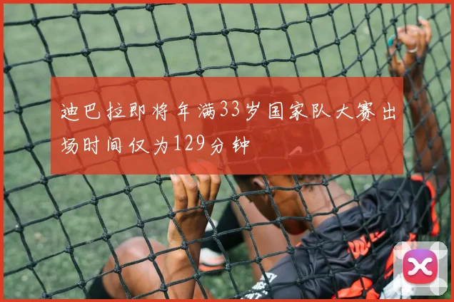 迪巴拉即将年满33岁国家队大赛出场时间仅为129分钟