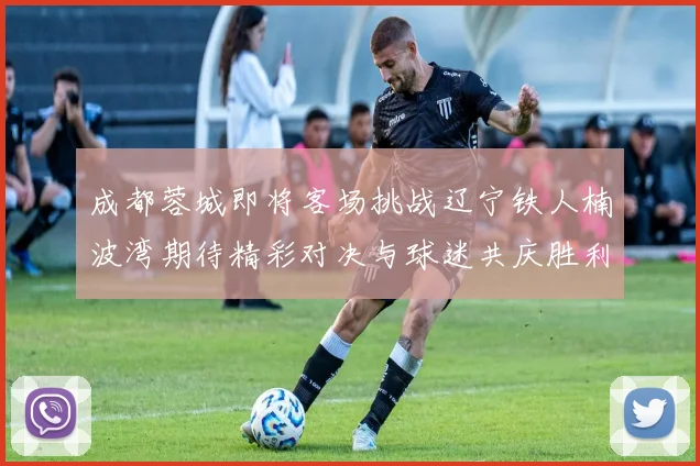 成都蓉城即将客场挑战辽宁铁人楠波湾期待精彩对决与球迷共庆胜利