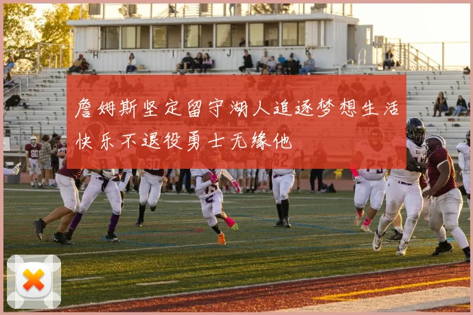 詹姆斯坚定留守湖人追逐梦想生活快乐不退役勇士无缘他