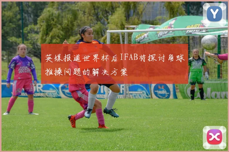 英媒报道世界杯后IFAB将探讨角球推搡问题的解决方案