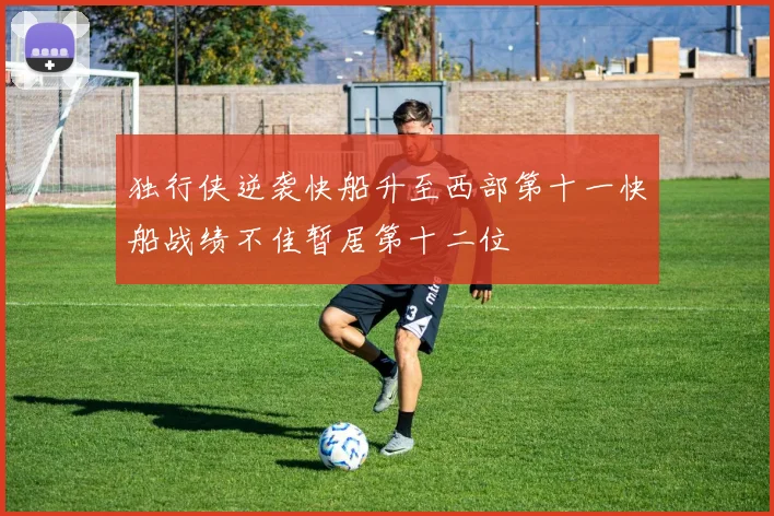 独行侠逆袭快船升至西部第十一快船战绩不佳暂居第十二位
