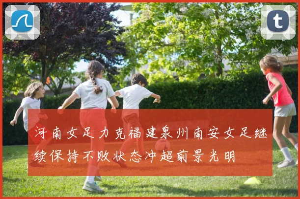 河南女足力克福建泉州南安女足继续保持不败状态冲超前景光明
