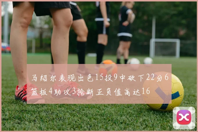 马绍尔表现出色15投9中砍下22分6篮板4助攻3抢断正负值高达16