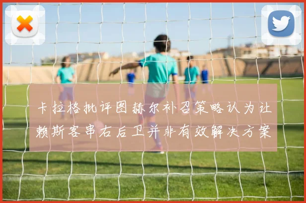 卡拉格批评图赫尔补召策略认为让赖斯客串右后卫并非有效解决方案