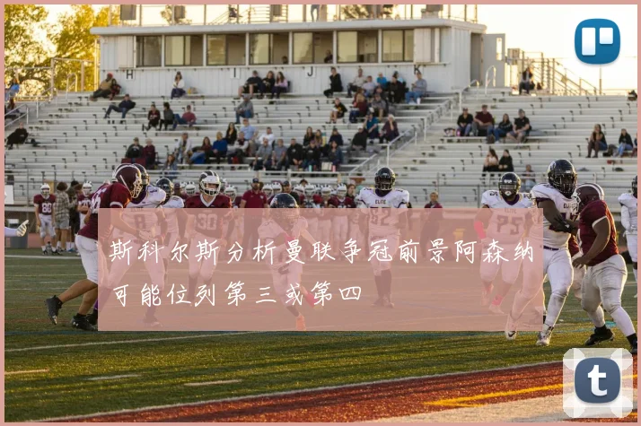 斯科尔斯分析曼联争冠前景阿森纳可能位列第三或第四