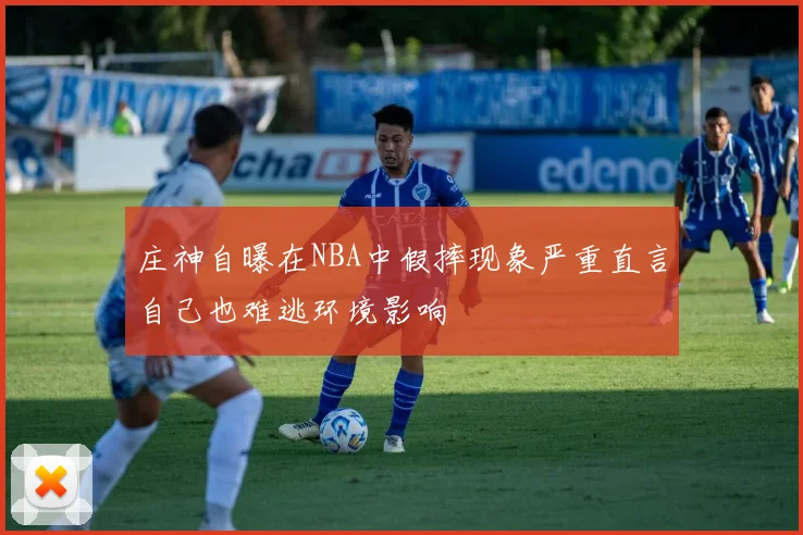 庄神自曝在NBA中假摔现象严重直言自己也难逃环境影响