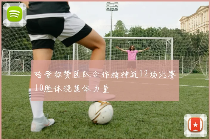 哈登称赞团队合作精神近12场比赛10胜体现集体力量