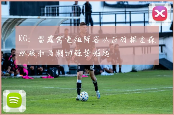 KG：雷霆需重组阵容以应对掘金森林狼和马刺的强势崛起