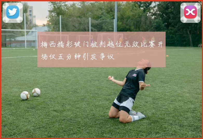 梅西精彩破门被判越位无效比赛开场仅五分钟引发争议