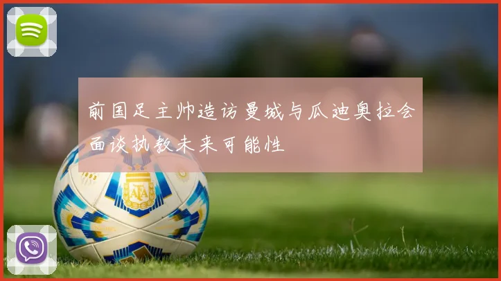 前国足主帅造访曼城与瓜迪奥拉会面谈执教未来可能性