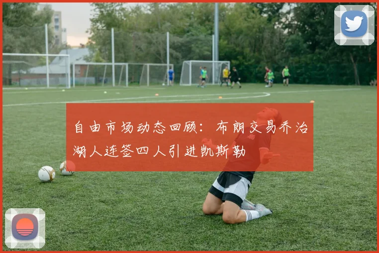 自由市场动态回顾：布朗交易乔治湖人连签四人引进凯斯勒