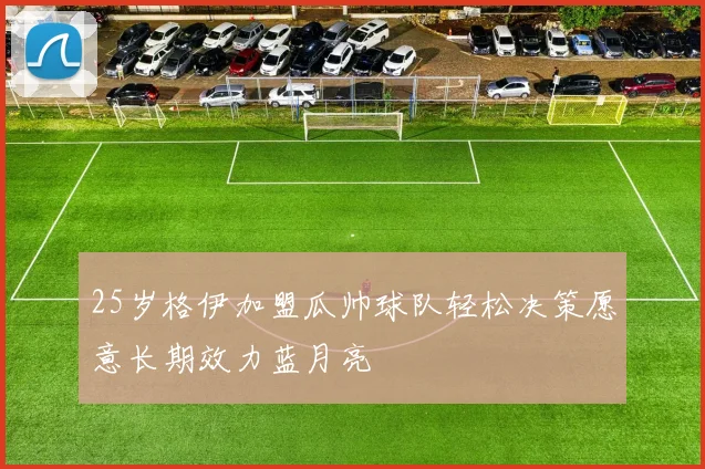 25岁格伊加盟瓜帅球队轻松决策愿意长期效力蓝月亮