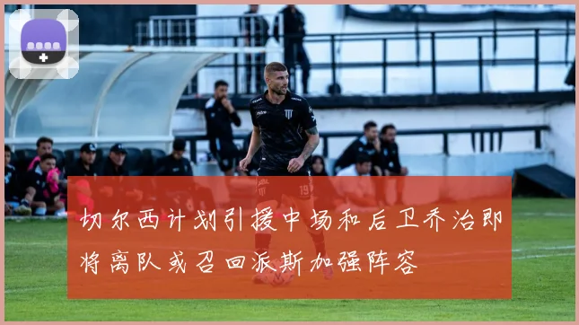 切尔西计划引援中场和后卫乔治即将离队或召回派斯加强阵容