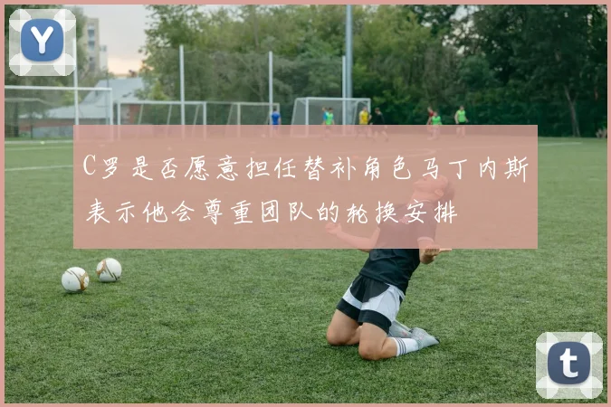 C罗是否愿意担任替补角色马丁内斯表示他会尊重团队的轮换安排