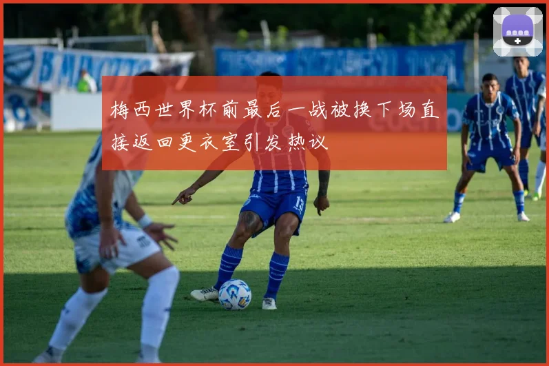 梅西世界杯前最后一战被换下场直接返回更衣室引发热议