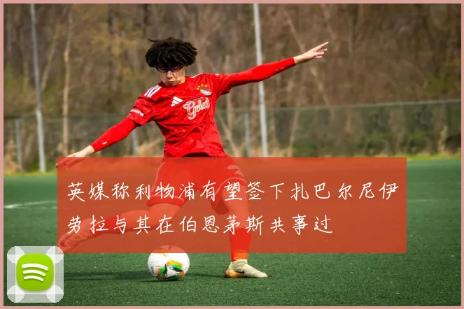 英媒称利物浦有望签下扎巴尔尼伊劳拉与其在伯恩茅斯共事过