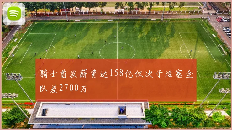 骑士首发薪资达158亿仅次于活塞全队差2700万