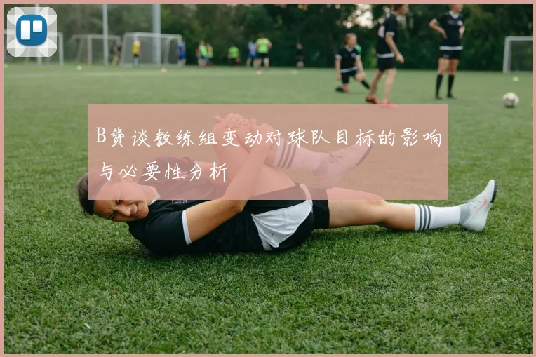 B费谈教练组变动对球队目标的影响与必要性分析