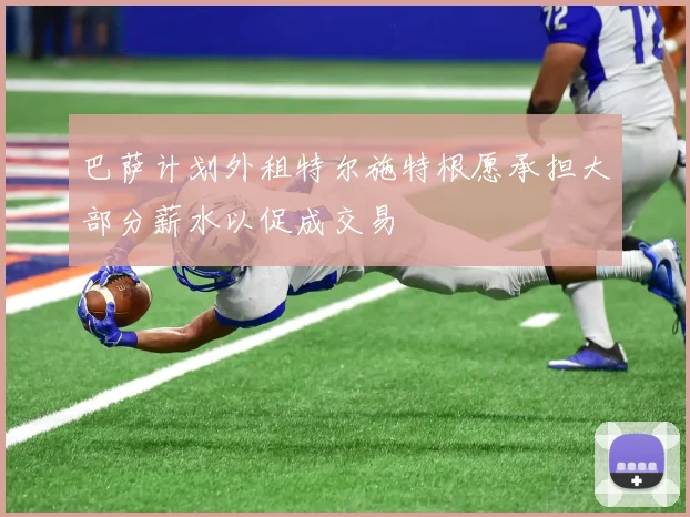 巴萨计划外租特尔施特根愿承担大部分薪水以促成交易