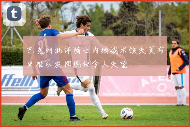 巴克利批评骑士内线战术缺失莫布里难以发挥现状令人失望