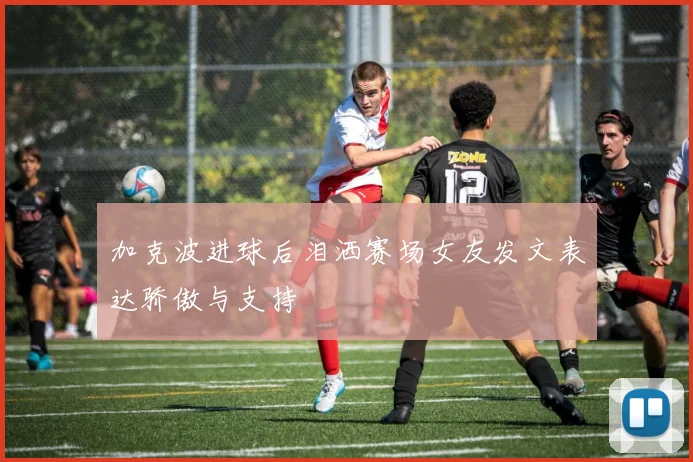 加克波进球后泪洒赛场女友发文表达骄傲与支持