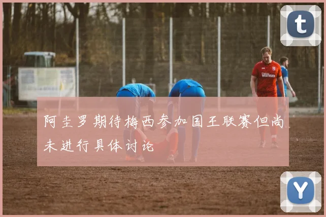 阿圭罗期待梅西参加国王联赛但尚未进行具体讨论