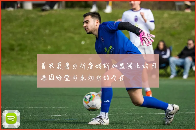 香农夏普分析詹姆斯加盟骑士的困惑因哈登与米切尔的存在