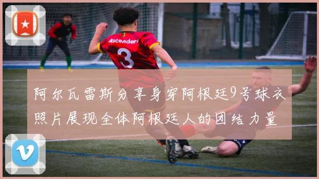 阿尔瓦雷斯分享身穿阿根廷9号球衣照片展现全体阿根廷人的团结力量