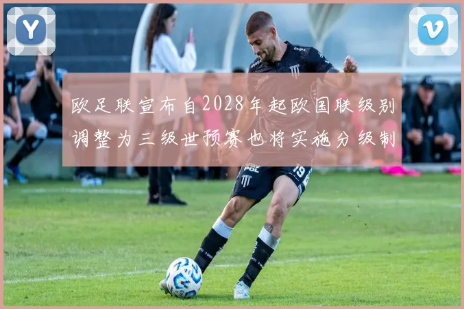 欧足联宣布自2028年起欧国联级别调整为三级世预赛也将实施分级制度