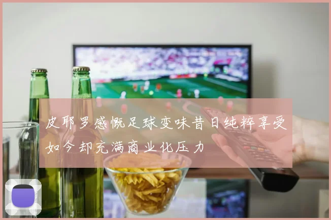 皮耶罗感慨足球变味昔日纯粹享受如今却充满商业化压力