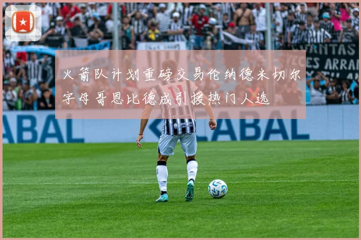 火箭队计划重磅交易伦纳德米切尔字母哥恩比德成引援热门人选